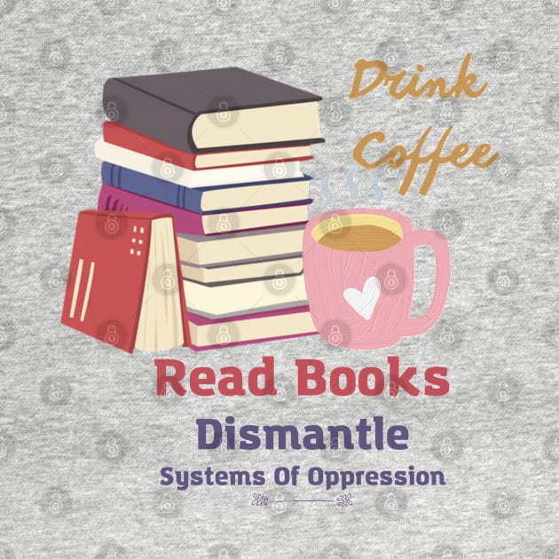 drink coffee read books dismantle systems of oppression by Coldhand34